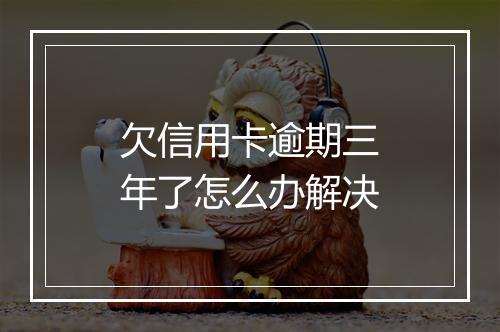 欠信用卡逾期三年了怎么办解决