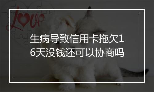 生病导致信用卡拖欠16天没钱还可以协商吗