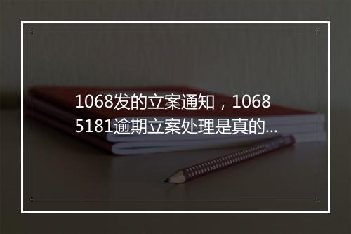 1068发的立案通知，10685181逾期立案处理是真的吗