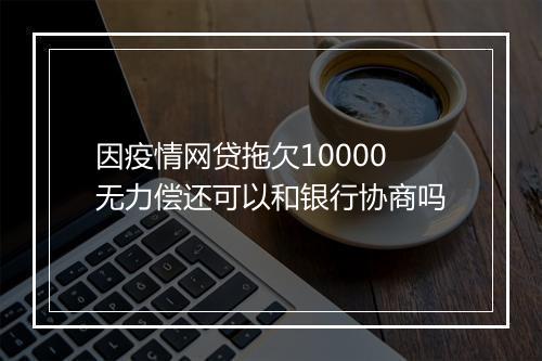 因疫情网贷拖欠10000无力偿还可以和银行协商吗