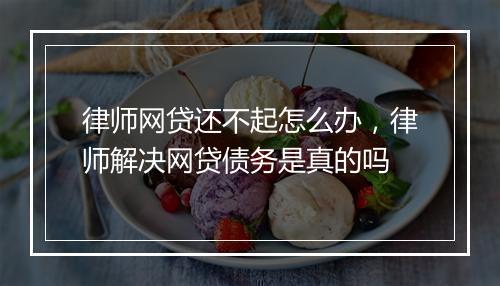 律师网贷还不起怎么办，律师解决网贷债务是真的吗