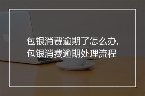包银消费逾期了怎么办,包银消费逾期处理流程