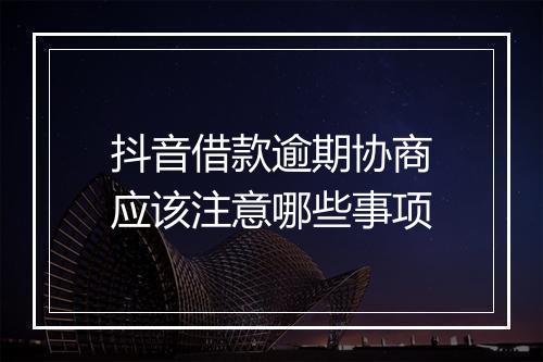 抖音借款逾期协商应该注意哪些事项