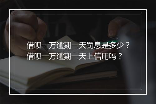 借呗一万逾期一天罚息是多少？借呗一万逾期一天上信用吗？