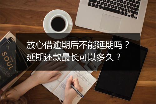 放心借逾期后不能延期吗？延期还款最长可以多久？