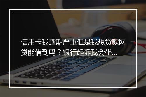 信用卡我逾期严重但是我想贷款网贷能借到吗？银行起诉我会坐牢吗？