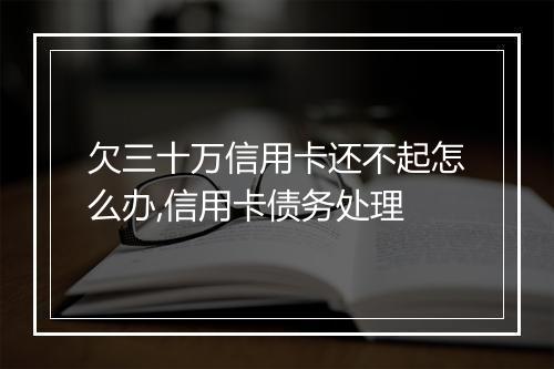 欠三十万信用卡还不起怎么办,信用卡债务处理