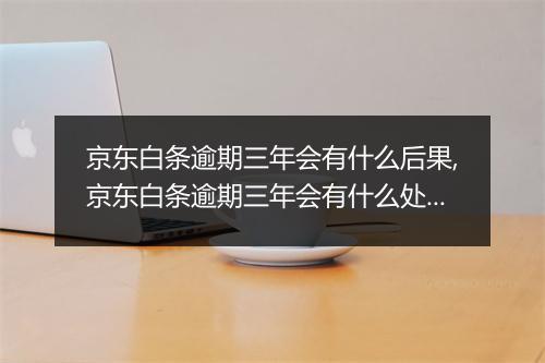 京东白条逾期三年会有什么后果,京东白条逾期三年会有什么处罚