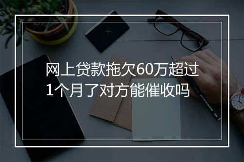 网上贷款拖欠60万超过1个月了对方能催收吗