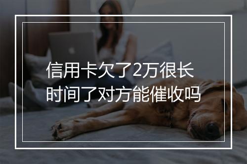 信用卡欠了2万很长时间了对方能催收吗