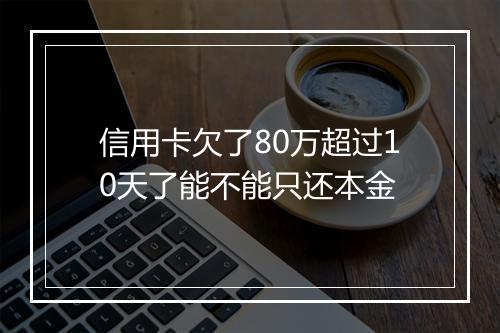 信用卡欠了80万超过10天了能不能只还本金