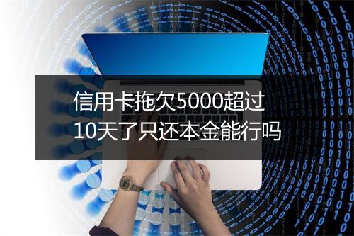 信用卡拖欠5000超过10天了只还本金能行吗