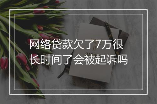 网络贷款欠了7万很长时间了会被起诉吗