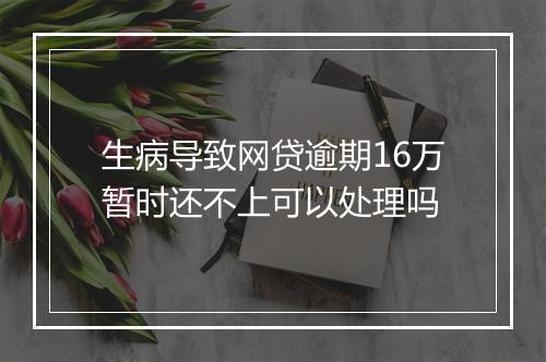 生病导致网贷逾期16万暂时还不上可以处理吗