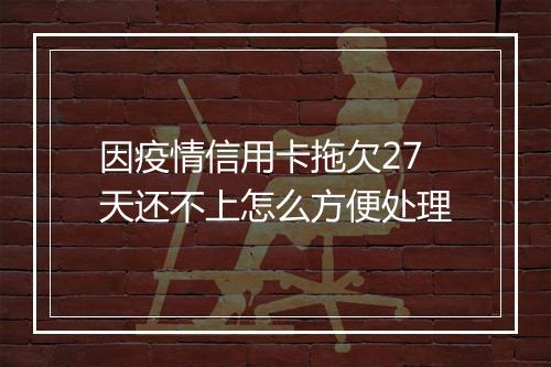 因疫情信用卡拖欠27天还不上怎么方便处理
