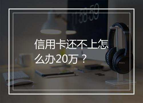 信用卡还不上怎么办20万？