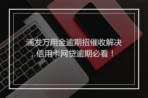 浦发万用金逾期招催收解决 ，信用卡网贷逾期必看！