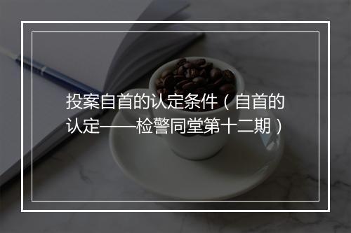 投案自首的认定条件（自首的认定——检警同堂第十二期）