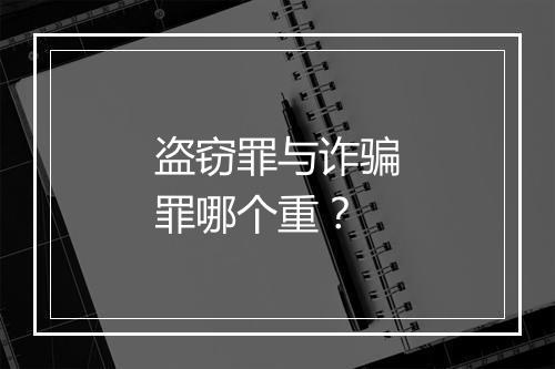 盗窃罪与诈骗罪哪个重？
