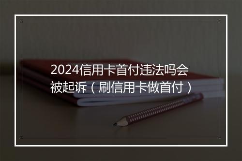 2024信用卡首付违法吗会被起诉（刷信用卡做首付）
