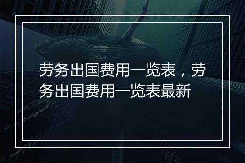 劳务出国费用一览表，劳务出国费用一览表最新