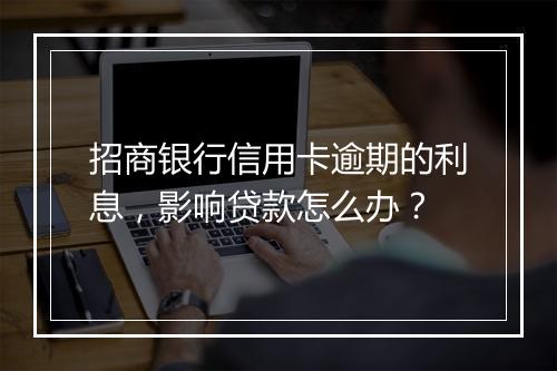 招商银行信用卡逾期的利息，影响贷款怎么办？
