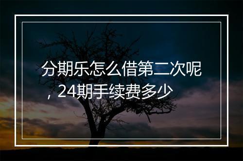 分期乐怎么借第二次呢，24期手续费多少