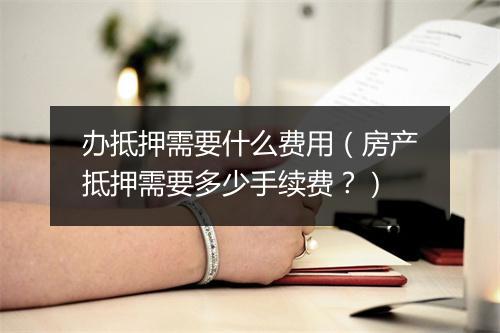 办抵押需要什么费用（房产抵押需要多少手续费？）