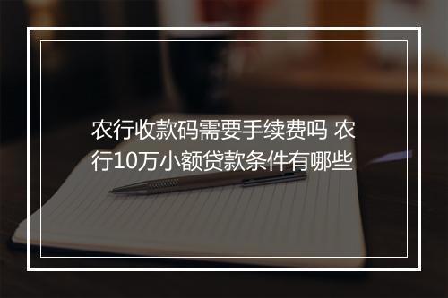 农行收款码需要手续费吗 农行10万小额贷款条件有哪些