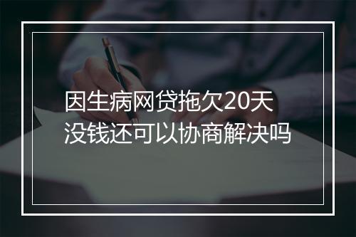 因生病网贷拖欠20天没钱还可以协商解决吗