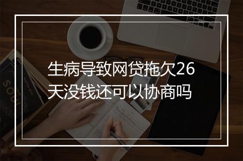 生病导致网贷拖欠26天没钱还可以协商吗