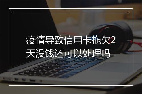 疫情导致信用卡拖欠2天没钱还可以处理吗