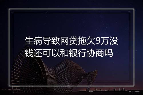 生病导致网贷拖欠9万没钱还可以和银行协商吗