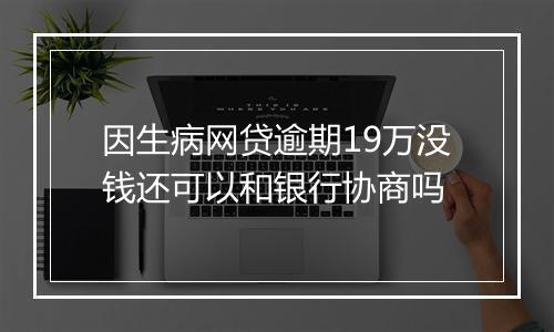 因生病网贷逾期19万没钱还可以和银行协商吗