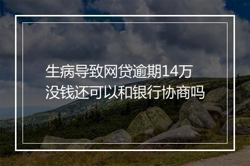 生病导致网贷逾期14万没钱还可以和银行协商吗