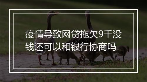 疫情导致网贷拖欠9千没钱还可以和银行协商吗