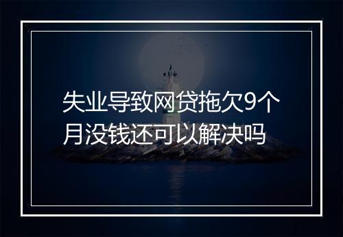 失业导致网贷拖欠9个月没钱还可以解决吗
