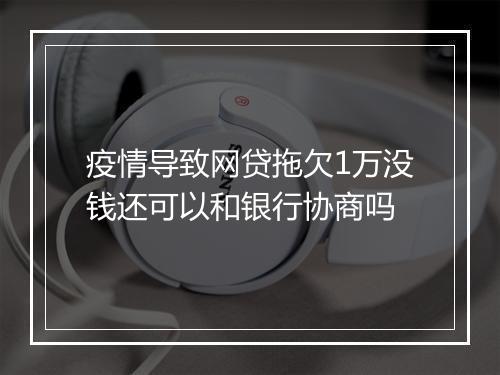 疫情导致网贷拖欠1万没钱还可以和银行协商吗