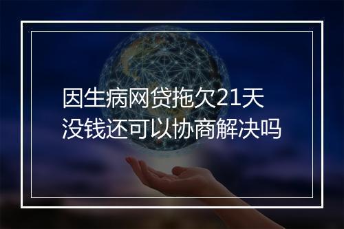 因生病网贷拖欠21天没钱还可以协商解决吗
