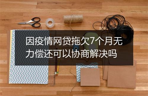 因疫情网贷拖欠7个月无力偿还可以协商解决吗