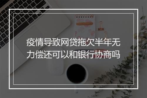 疫情导致网贷拖欠半年无力偿还可以和银行协商吗