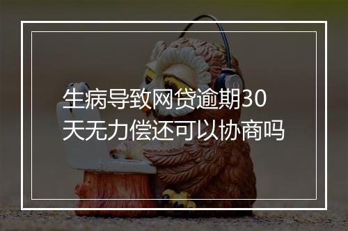 生病导致网贷逾期30天无力偿还可以协商吗