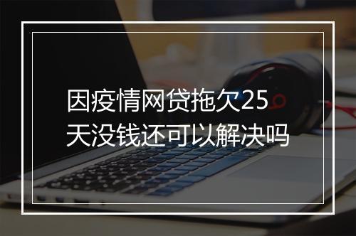 因疫情网贷拖欠25天没钱还可以解决吗
