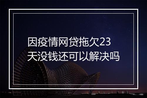 因疫情网贷拖欠23天没钱还可以解决吗