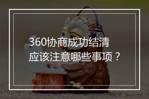 360协商成功结清应该注意哪些事项？