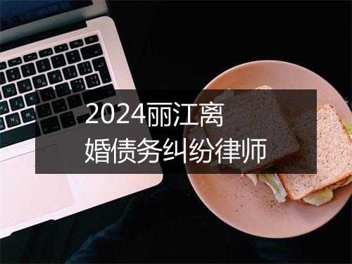 2024丽江离婚债务纠纷律师