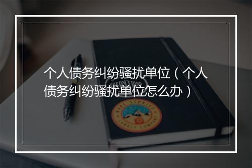 个人债务纠纷骚扰单位（个人债务纠纷骚扰单位怎么办）