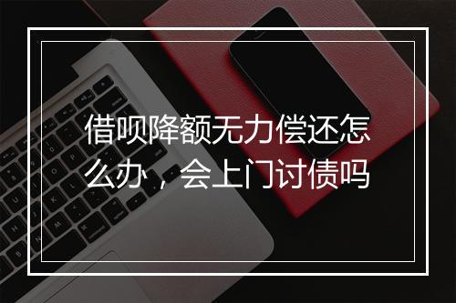 借呗降额无力偿还怎么办，会上门讨债吗