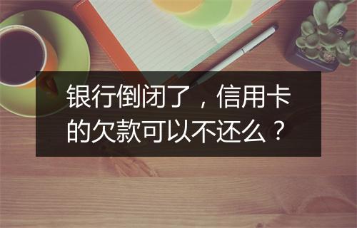 银行倒闭了，信用卡的欠款可以不还么？