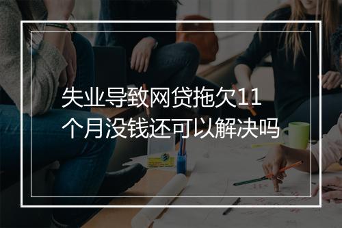 失业导致网贷拖欠11个月没钱还可以解决吗